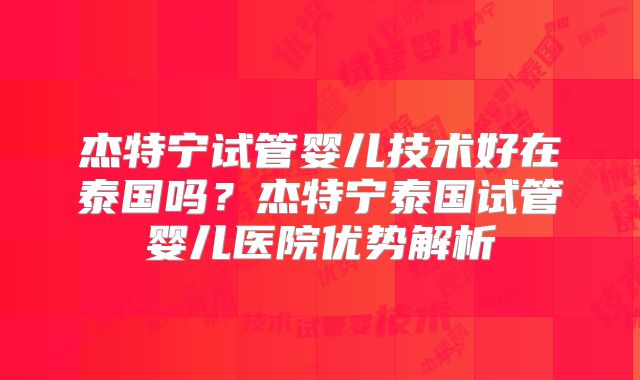 杰特宁试管婴儿技术好在泰国吗？杰特宁泰国试管婴儿医院优势解析