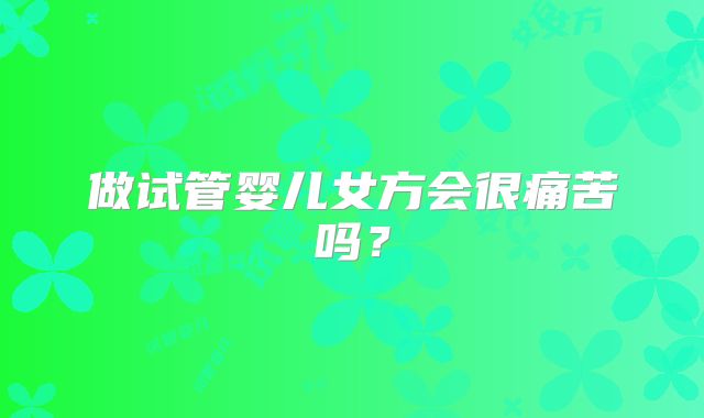 做试管婴儿女方会很痛苦吗？