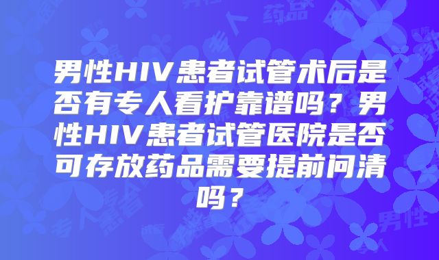 男性HIV患者试管术后是否有专人看护靠谱吗？男性HIV患者试管医院是否可存放药品需要提前问清吗？