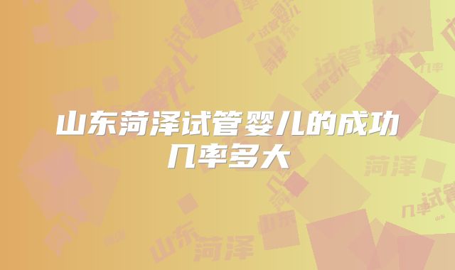 山东菏泽试管婴儿的成功几率多大