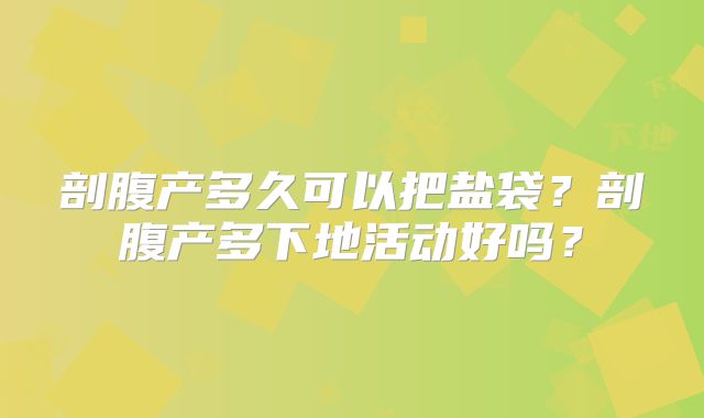 剖腹产多久可以把盐袋？剖腹产多下地活动好吗？