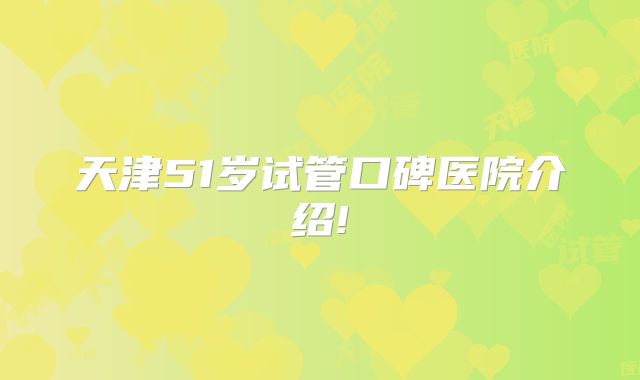 天津51岁试管口碑医院介绍!