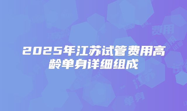 2025年江苏试管费用高龄单身详细组成