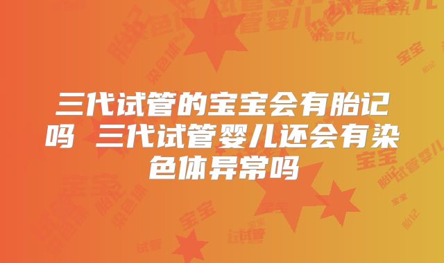 三代试管的宝宝会有胎记吗 三代试管婴儿还会有染色体异常吗