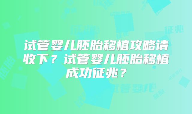 试管婴儿胚胎移植攻略请收下?试管婴儿胚胎移植成功征兆?