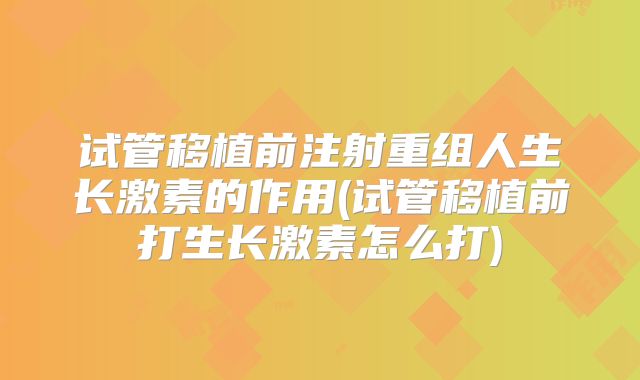 试管移植前注射重组人生长激素的作用(试管移植前打生长激素怎么打)