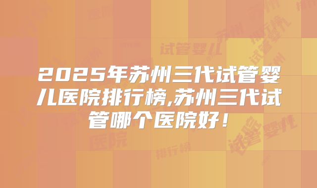 2025年苏州三代试管婴儿医院排行榜,苏州三代试管哪个医院好!