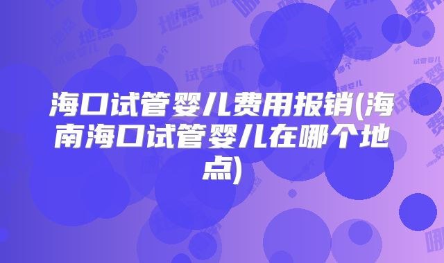 海口试管婴儿费用报销(海南海口试管婴儿在哪个地点)