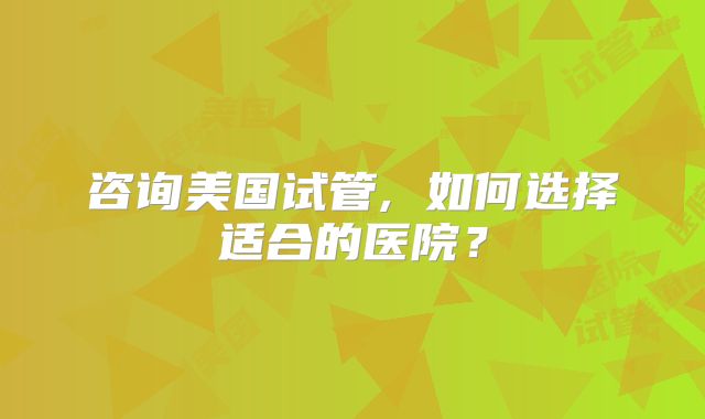 咨询美国试管, 如何选择适合的医院？
