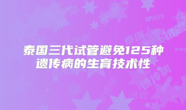 泰国三代试管避免125种遗传病的生育技术性