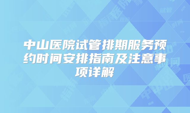中山医院试管排期服务预约时间安排指南及注意事项详解