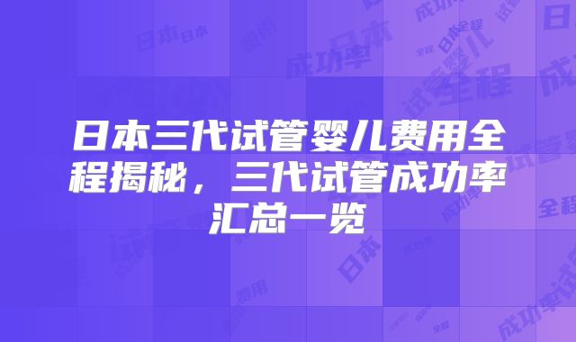 日本三代试管婴儿费用全程揭秘，三代试管成功率汇总一览