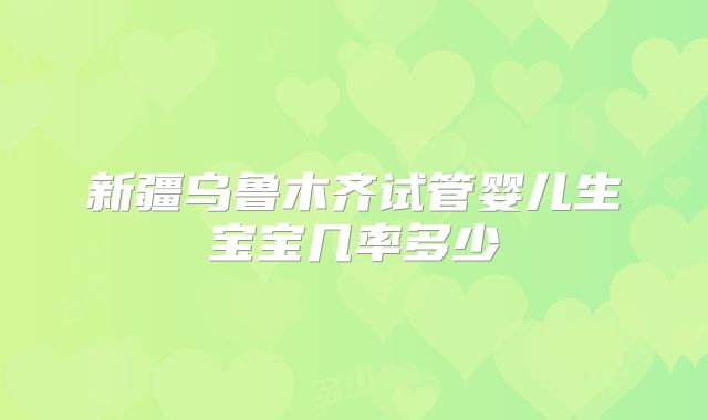 新疆乌鲁木齐试管婴儿生宝宝几率多少