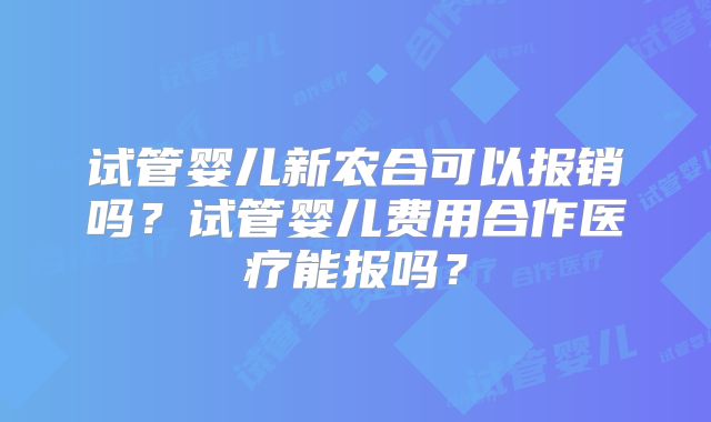 试管婴儿新农合可以报销吗?试管婴儿费用合作医疗能报吗?