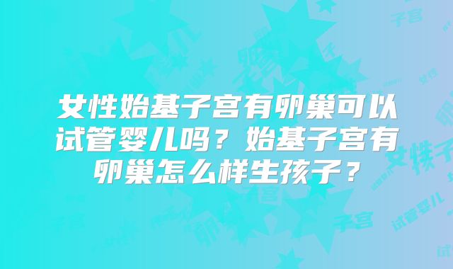 女性始基子宫有卵巢可以试管婴儿吗？始基子宫有卵巢怎么样生孩子？