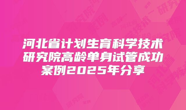 河北省计划生育科学技术研究院高龄单身试管成功案例2025年分享