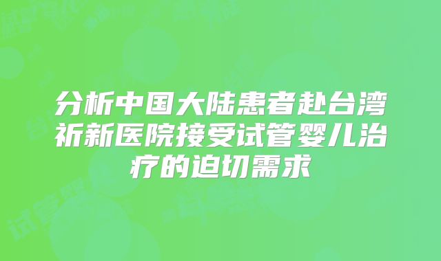分析中国大陆患者赴台湾祈新医院接受试管婴儿治疗的迫切需求