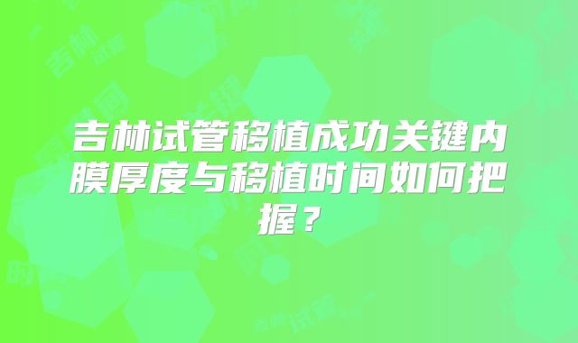 吉林试管移植成功关键内膜厚度与移植时间如何把握？