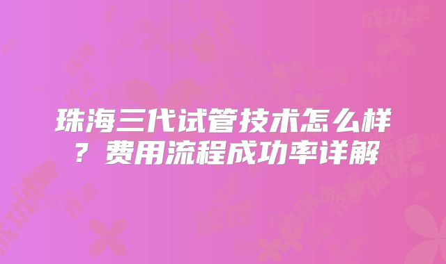 珠海三代试管技术怎么样?费用流程成功率详解