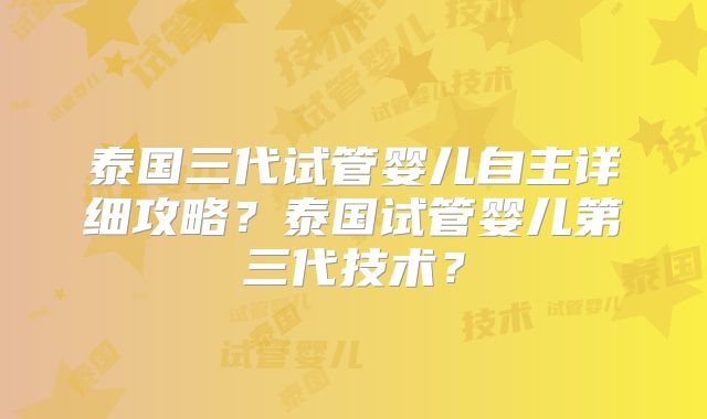 泰国三代试管婴儿自主详细攻略？泰国试管婴儿第三代技术？