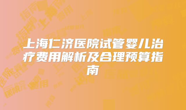 上海仁济医院试管婴儿治疗费用解析及合理预算指南