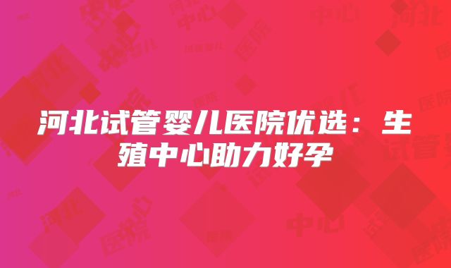 河北试管婴儿医院优选：生殖中心助力好孕