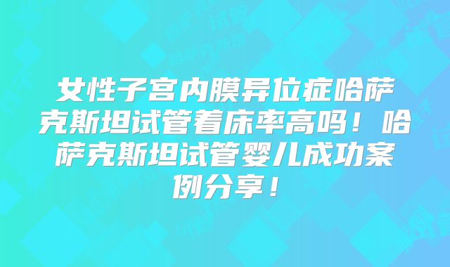 女性子宫内膜异位症哈萨克斯坦试管着床率高吗！哈萨克斯坦试管婴儿成功案例分享！