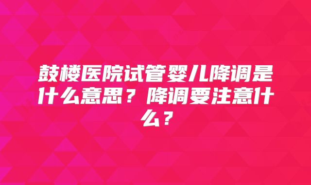 鼓楼医院试管婴儿降调是什么意思?降调要注意什么?