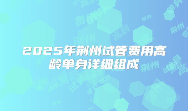 2025年荆州试管费用高龄单身详细组成