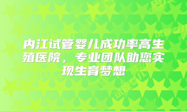 内江试管婴儿成功率高生殖医院，专业团队助您实现生育梦想