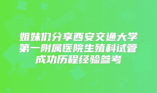 姐妹们分享西安交通大学第一附属医院生殖科试管成功历程经验参考