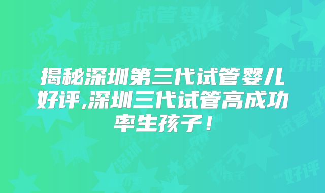 揭秘深圳第三代试管婴儿好评,深圳三代试管高成功率生孩子!
