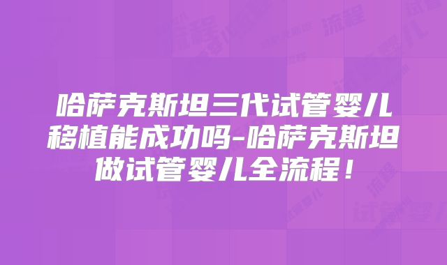 哈萨克斯坦三代试管婴儿移植能成功吗-哈萨克斯坦做试管婴儿全流程!
