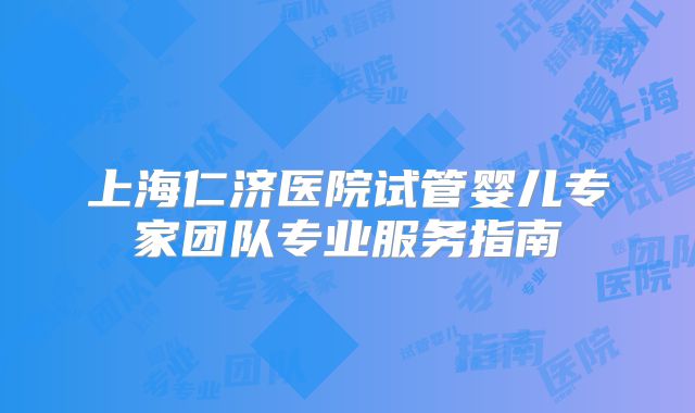 上海仁济医院试管婴儿专家团队专业服务指南