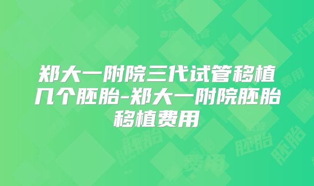 郑大一附院三代试管移植几个胚胎-郑大一附院胚胎移植费用