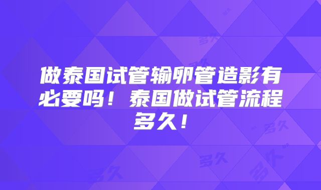 做泰国试管输卵管造影有必要吗！泰国做试管流程多久！