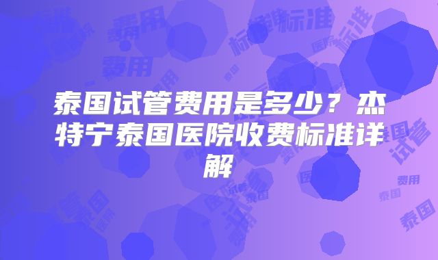 泰国试管费用是多少?杰特宁泰国医院收费标准详解