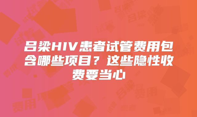 吕梁HIV患者试管费用包含哪些项目？这些隐性收费要当心