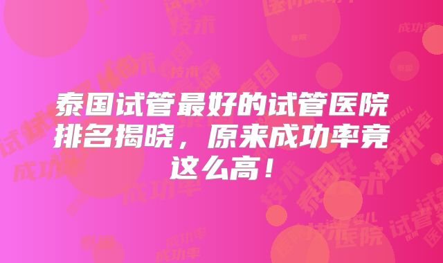 泰国试管最好的试管医院排名揭晓，原来成功率竟这么高！
