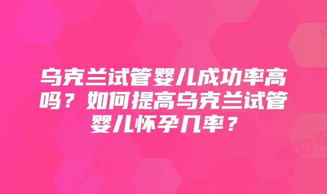 乌克兰试管婴儿成功率高吗？如何提高乌克兰试管婴儿怀孕几率？