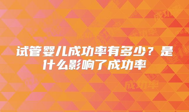 试管婴儿成功率有多少？是什么影响了成功率