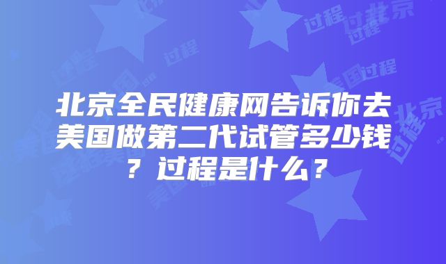 北京全民健康网告诉你去美国做第二代试管多少钱?过程是什么?
