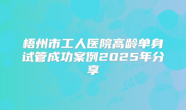 梧州市工人医院高龄单身试管成功案例2025年分享