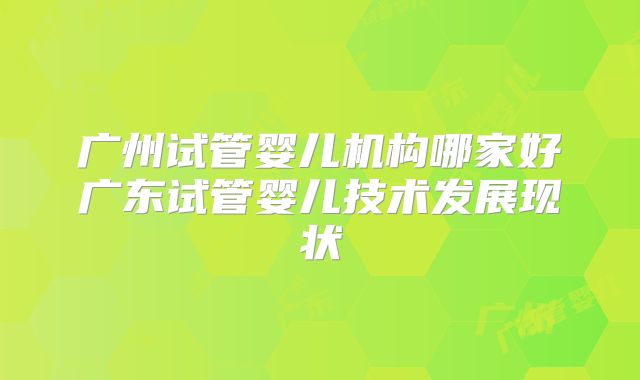广州试管婴儿机构哪家好广东试管婴儿技术发展现状