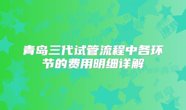 青岛三代试管流程中各环节的费用明细详解