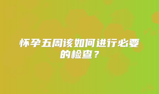 怀孕五周该如何进行必要的检查？