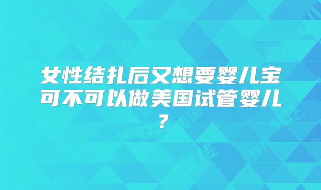 女性结扎后又想要婴儿宝可不可以做美国试管婴儿？