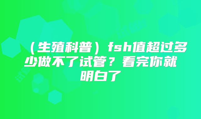(生殖科普)fsh值超过多少做不了试管?看完你就明白了