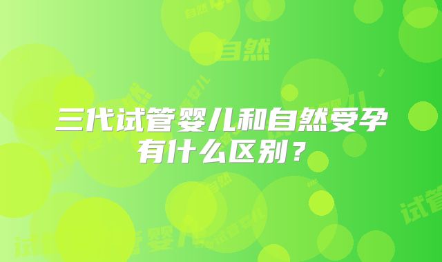 三代试管婴儿和自然受孕有什么区别？