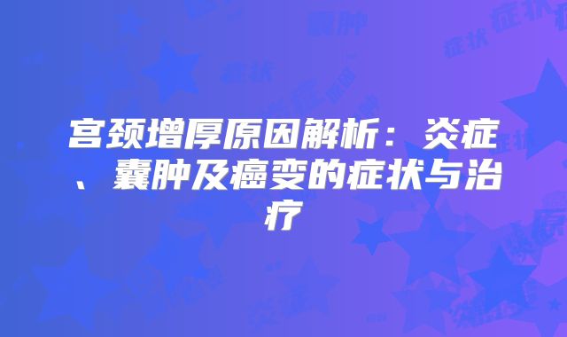 宫颈增厚原因解析：炎症、囊肿及癌变的症状与治疗